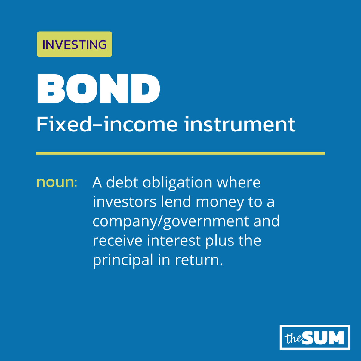 INVESTINGBONDFixed-income instrumentnoun:A debt obligation where investors lend money to a company/government and receive interest plus the principal in return.