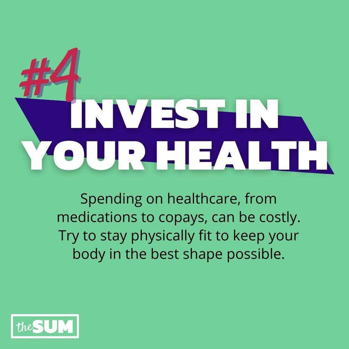 Invest in Your Health: Spending on healthcare, from medications to copays, can be costly. Try to stay physically fit to keep your body in the best shape possible.