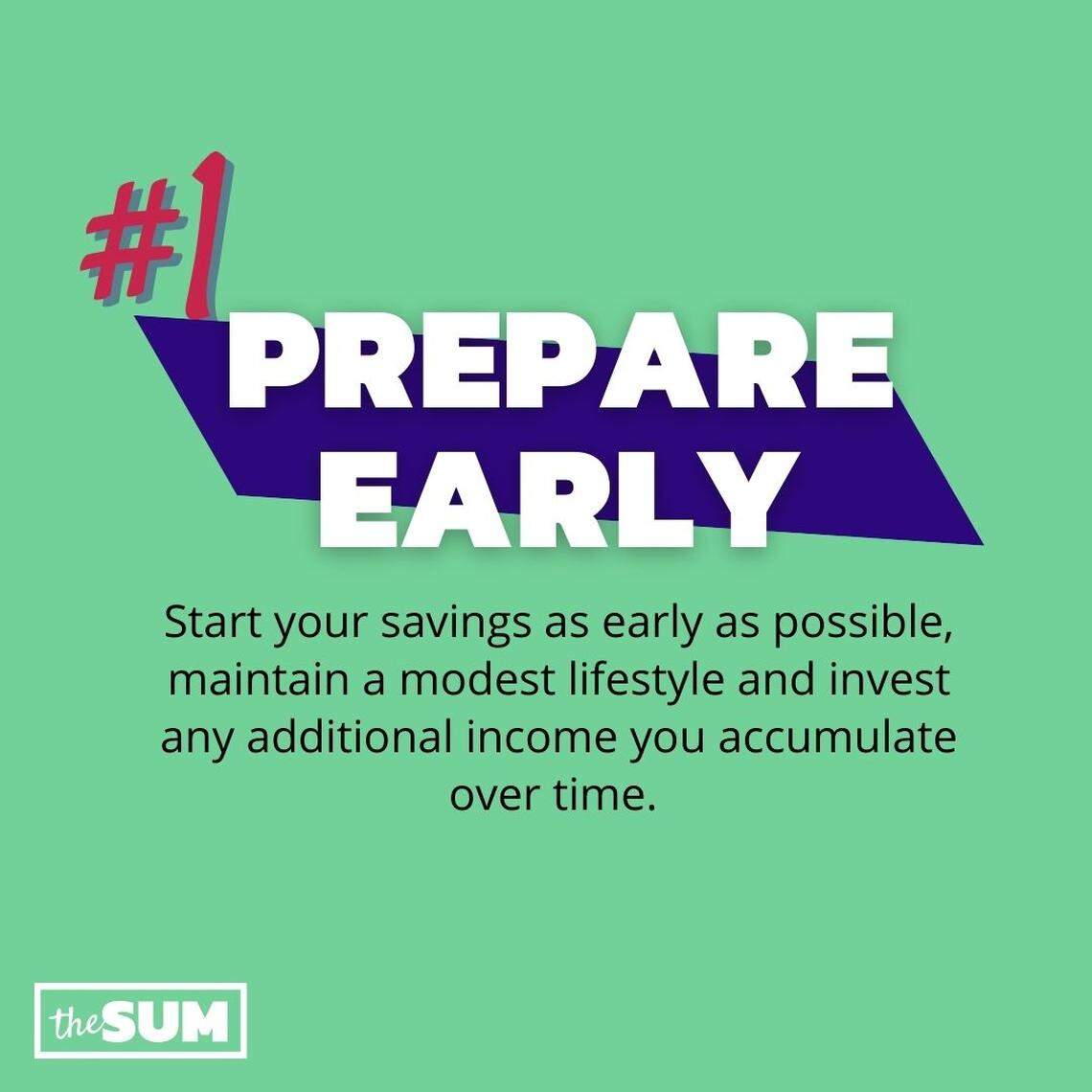 Prepare Early: Start your savings as early as possible, maintain a modest lifestyle and invest any additional income you accumulate over time. 